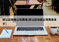 转让区块链公司费用[转让区块链公司费用多少]