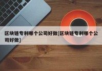 区块链专利哪个公司好做[区块链专利哪个公司好做]