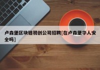 卢森堡区块链初创公司招聘[在卢森堡华人安全吗]