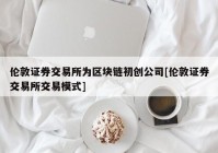 伦敦证券交易所为区块链初创公司[伦敦证券交易所交易模式]