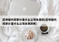 区块链代码审计是什么公司负责的[区块链代码审计是什么公司负责的呢]