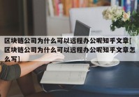 区块链公司为什么可以远程办公呢知乎文章[区块链公司为什么可以远程办公呢知乎文章怎么写]