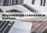 侏罗纪区块链游戏是哪个公司开发出来的[侏罗纪币可靠吗]