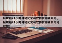 区块链24小时自动化交易软件有哪些公司[区块链24小时自动化交易软件有哪些公司可以做]