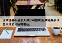 区块链最新消息天津公司招聘[区块链最新消息天津公司招聘电话]