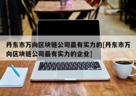 丹东市万向区块链公司最有实力的[丹东市万向区块链公司最有实力的企业]