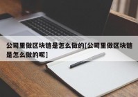 公司里做区块链是怎么做的[公司里做区块链是怎么做的呢]