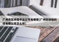 广州市区块链平台公司有哪些[广州区块链科技有限公司怎么样]