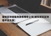 雄安区块链服务商有哪些公司[雄安新区区块链平台方案]