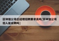 区块链公司总经理招聘要求高吗[区块链公司招人能应聘吗]