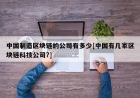 中国制造区块链的公司有多少[中国有几家区块链科技公司?]