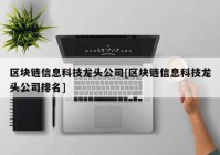 区块链信息科技龙头公司[区块链信息科技龙头公司排名]