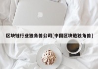 区块链行业独角兽公司[中国区块链独角兽]