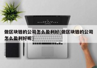 做区块链的公司怎么盈利好[做区块链的公司怎么盈利好呢]