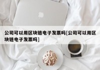 公司可以用区块链电子发票吗[公司可以用区块链电子发票吗]