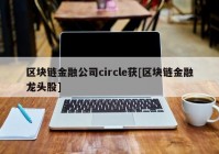 区块链金融公司circle获[区块链金融龙头股]