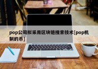 pop公司拟采用区块链搜索技术[pop机制的币]