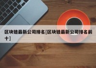 区块链最新公司排名[区块链最新公司排名前十]