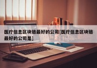 医疗信息区块链最好的公司[医疗信息区块链最好的公司是]