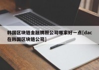 韩国区块链金融牌照公司哪家好一点[dac在韩国区块链公司]