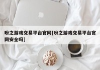 盼之游戏交易平台官网[盼之游戏交易平台官网安全吗]