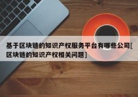 基于区块链的知识产权服务平台有哪些公司[区块链的知识产权相关问题]