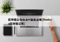 区块链公司投资ff最新进展[findora区块链公司]