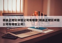 赣县正规区块链公司有哪些[赣县正规区块链公司有哪些公司]